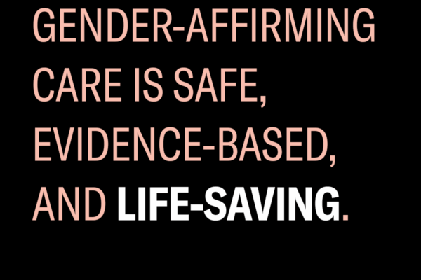 gender affirming care is safe, evidence-based, and life-saving.