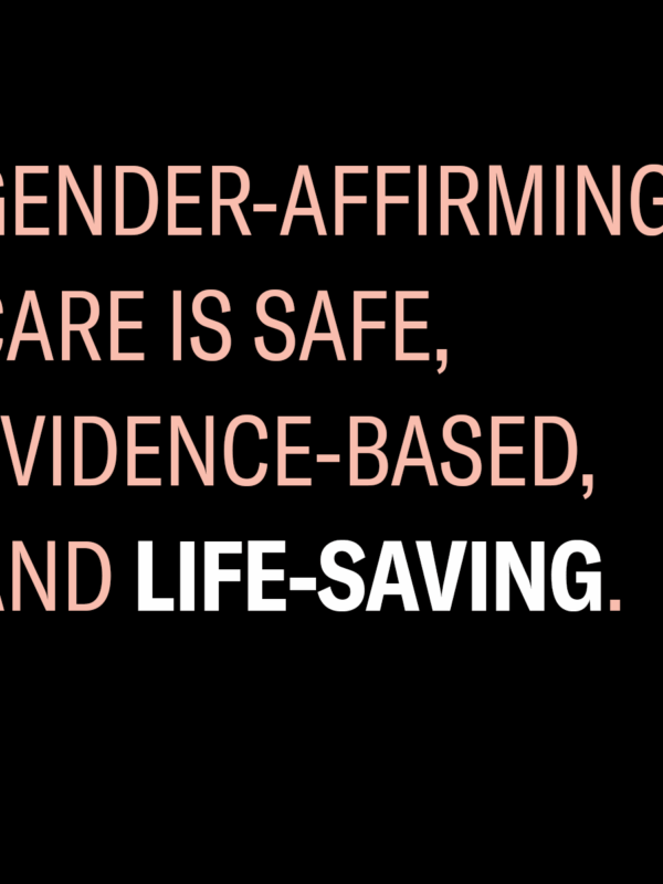 gender affirming care is safe, evidence-based, and life-saving.