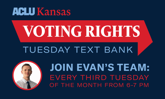 ACLU Kansas VOTING RIGHTS TUESDAY TEXT BANK JOIN EVAN'S TEAM: EVERY THIRD TUESDAY OF THE MONTH FROM 6-7 PM