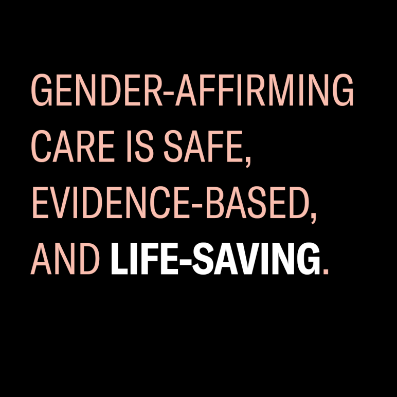 gender affirming care is safe, evidence-based, and life-saving.
