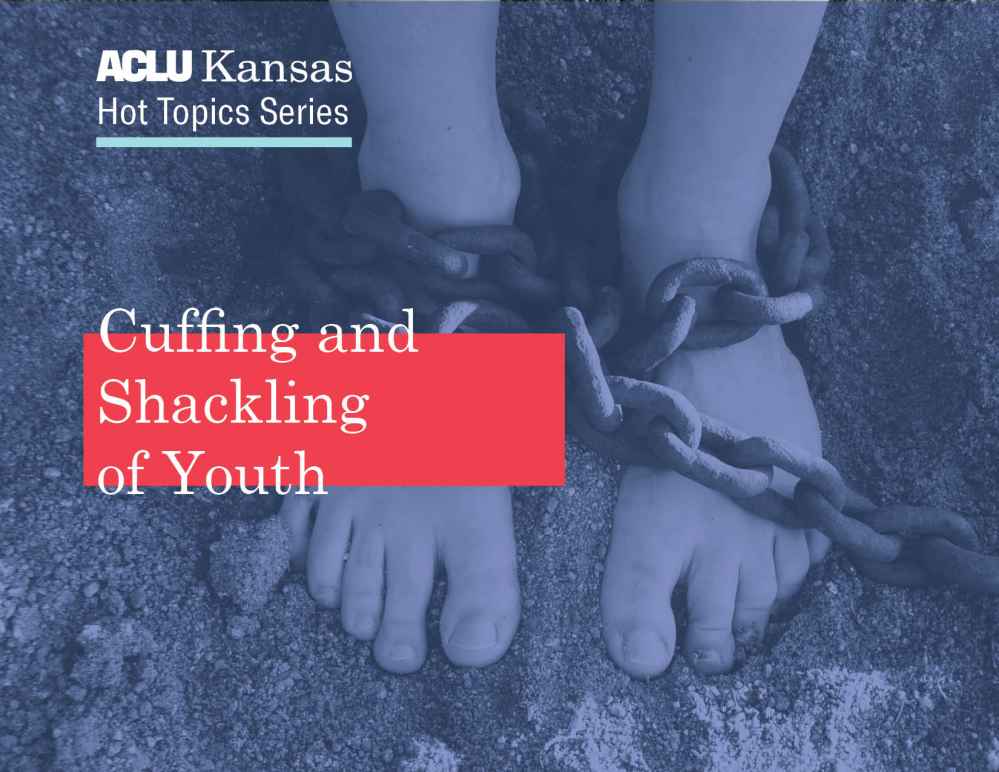 ACLU Kansas Hot Topics Series: Cuffing and Shackling of Youth